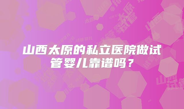 山西太原的私立医院做试管婴儿靠谱吗？