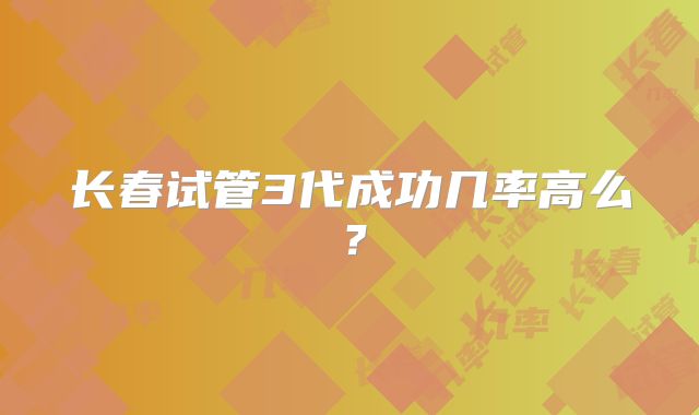 长春试管3代成功几率高么?