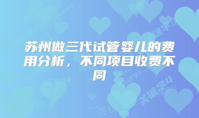 苏州做三代试管婴儿的费用分析，不同项目收费不同