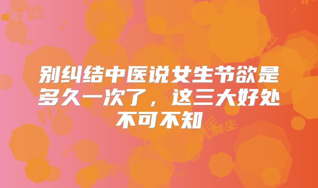 别纠结中医说女生节欲是多久一次了,这三大好处不可不知