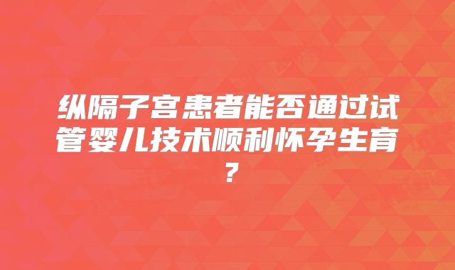 纵隔子宫患者能否通过试管婴儿技术顺利怀孕生育？