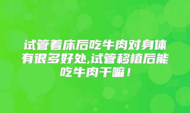 试管着床后吃牛肉对身体有很多好处,试管移植后能吃牛肉干嘛！