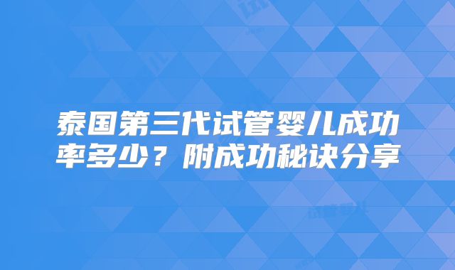 泰国第三代试管婴儿成功率多少?附成功秘诀分享