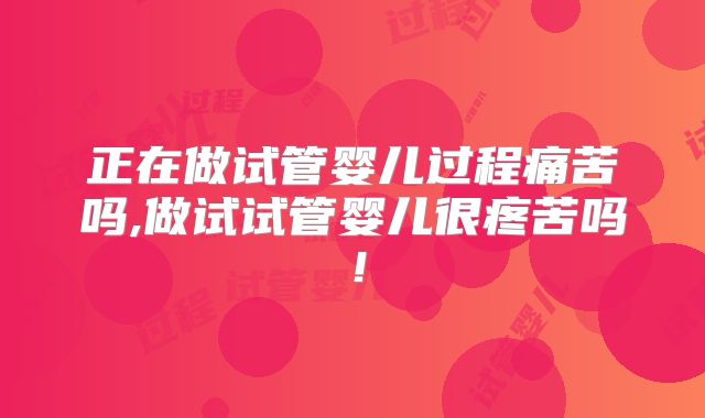 正在做试管婴儿过程痛苦吗,做试试管婴儿很疼苦吗！