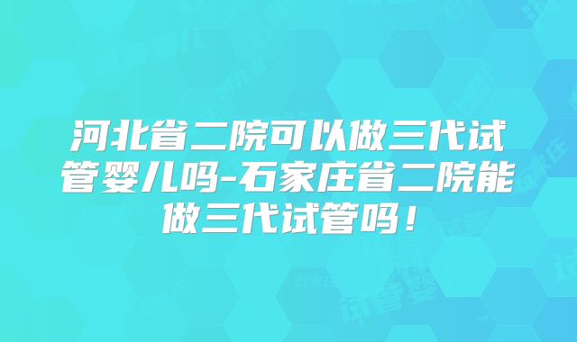 河北省二院可以做三代试管婴儿吗-石家庄省二院能做三代试管吗！