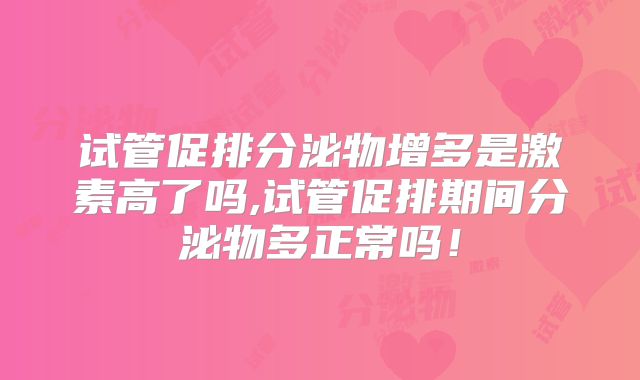 试管促排分泌物增多是激素高了吗,试管促排期间分泌物多正常吗!