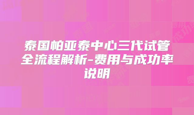 泰国帕亚泰中心三代试管全流程解析-费用与成功率说明