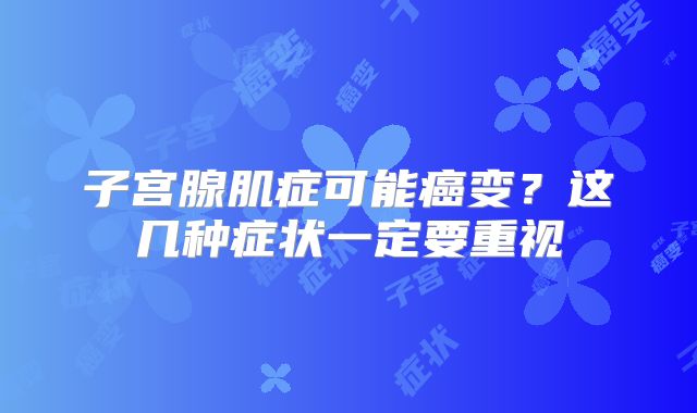 子宫腺肌症可能癌变？这几种症状一定要重视