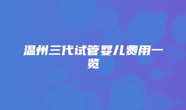温州三代试管婴儿费用一览