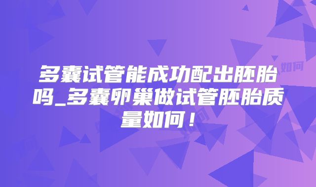 多囊试管能成功配出胚胎吗_多囊卵巢做试管胚胎质量如何!