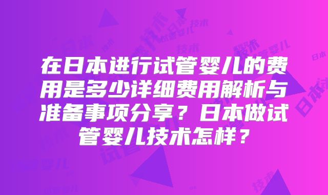 在日本进行试管婴儿的费用是多少详细费用解析与准备事项分享?日本做试管婴儿技术怎样?