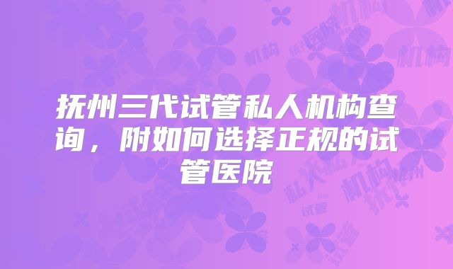 抚州三代试管私人机构查询，附如何选择正规的试管医院