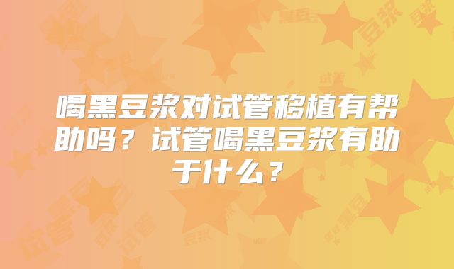 喝黑豆浆对试管移植有帮助吗?试管喝黑豆浆有助于什么?