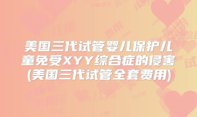 美国三代试管婴儿保护儿童免受XYY综合症的侵害(美国三代试管全套费用)