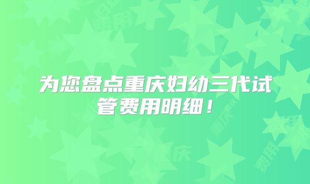 为您盘点重庆妇幼三代试管费用明细!