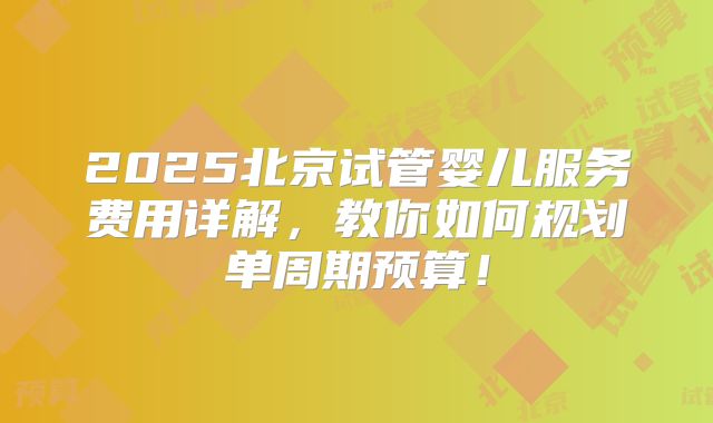 2025北京试管婴儿服务费用详解，教你如何规划单周期预算！