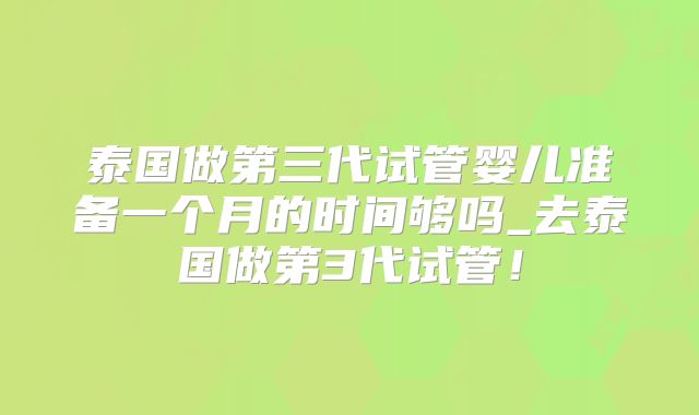泰国做第三代试管婴儿准备一个月的时间够吗_去泰国做第3代试管！