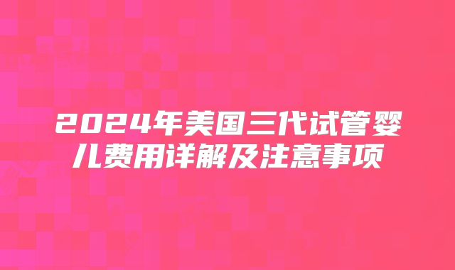 2024年美国三代试管婴儿费用详解及注意事项