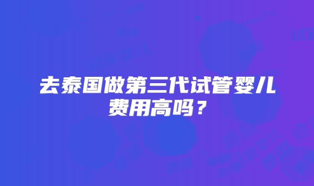 去泰国做第三代试管婴儿费用高吗?