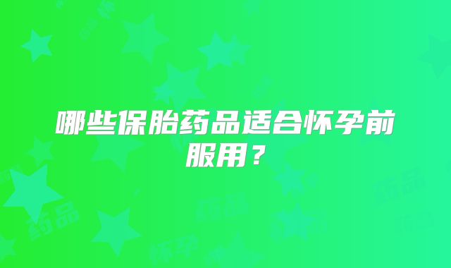 哪些保胎药品适合怀孕前服用？