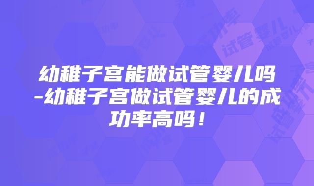 幼稚子宫能做试管婴儿吗-幼稚子宫做试管婴儿的成功率高吗！