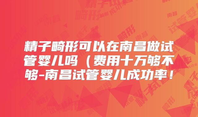 精子畸形可以在南昌做试管婴儿吗(费用十万够不够-南昌试管婴儿成功率!