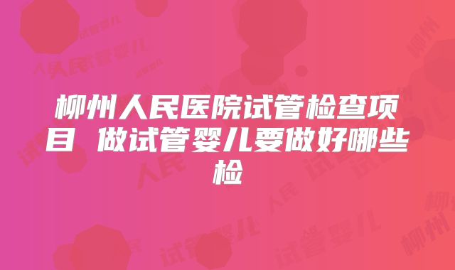 柳州人民医院试管检查项目 做试管婴儿要做好哪些检