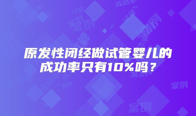 原发性闭经做试管婴儿的成功率只有10%吗？