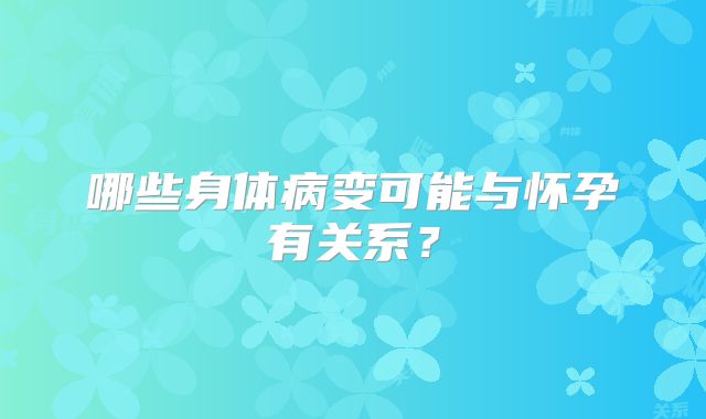 哪些身体病变可能与怀孕有关系？