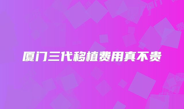 厦门三代移植费用真不贵