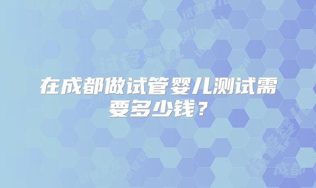 在成都做试管婴儿测试需要多少钱?