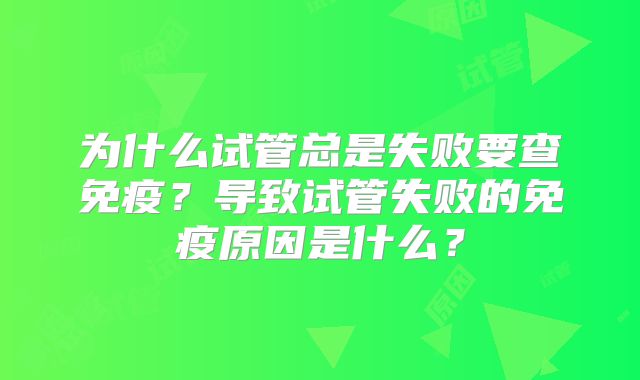 为什么试管总是失败要查免疫？导致试管失败的免疫原因是什么？
