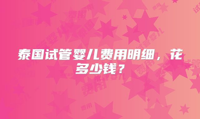 泰国试管婴儿费用明细，花多少钱？