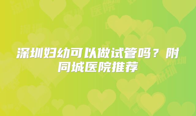深圳妇幼可以做试管吗？附同城医院推荐