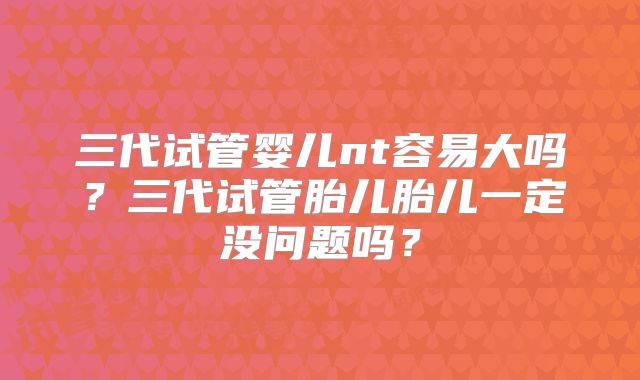 三代试管婴儿nt容易大吗?三代试管胎儿胎儿一定没问题吗?