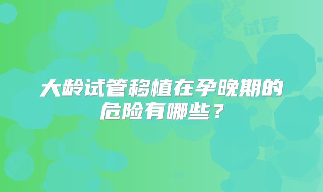 大龄试管移植在孕晚期的危险有哪些？