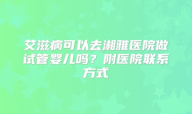艾滋病可以去湘雅医院做试管婴儿吗?附医院联系方式