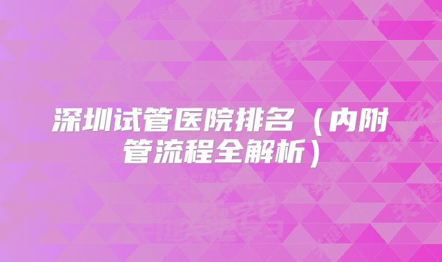 深圳试管医院排名（内附管流程全解析）