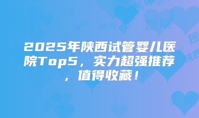 2025年陕西试管婴儿医院Top5，实力超强推荐，值得收藏！