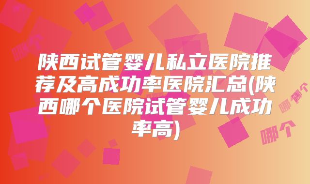 陕西试管婴儿私立医院推荐及高成功率医院汇总(陕西哪个医院试管婴儿成功率高)