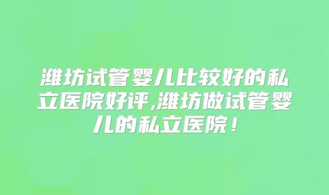 潍坊试管婴儿比较好的私立医院好评,潍坊做试管婴儿的私立医院！