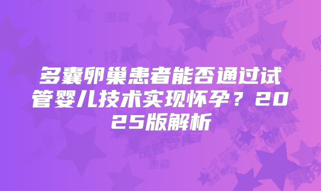 多囊卵巢患者能否通过试管婴儿技术实现怀孕?2025版解析