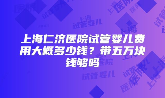上海仁济医院试管婴儿费用大概多少钱？带五万块钱够吗