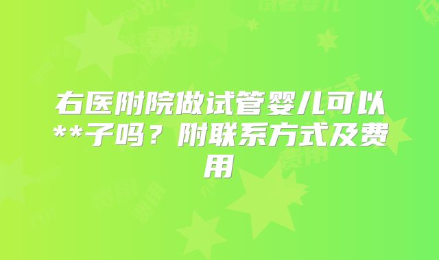右医附院做试管婴儿可以**子吗?附联系方式及费用