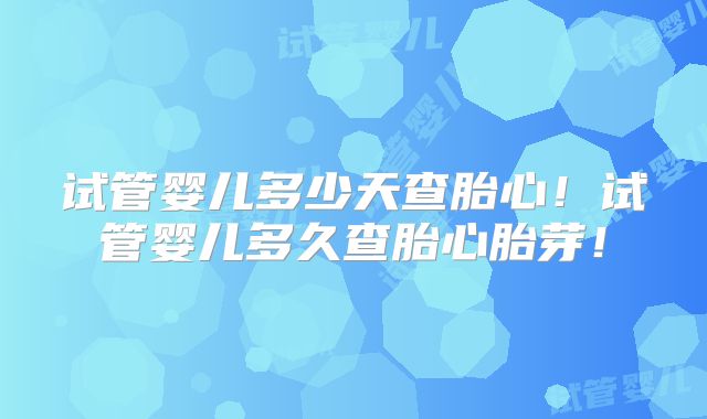 试管婴儿多少天查胎心！试管婴儿多久查胎心胎芽！