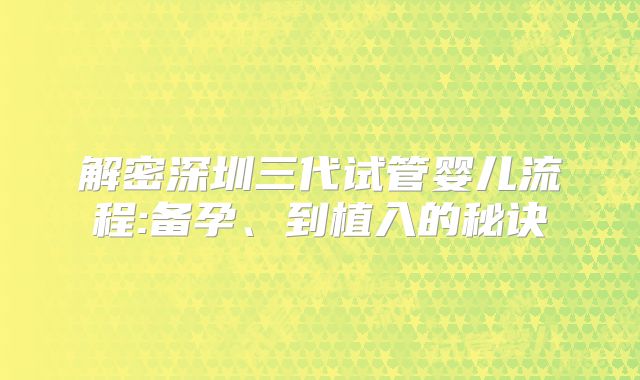 解密深圳三代试管婴儿流程:备孕、到植入的秘诀