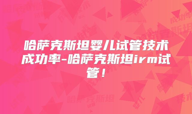 哈萨克斯坦婴儿试管技术成功率-哈萨克斯坦irm试管!