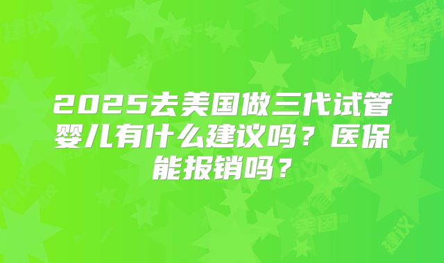 2025去美国做三代试管婴儿有什么建议吗？医保能报销吗？