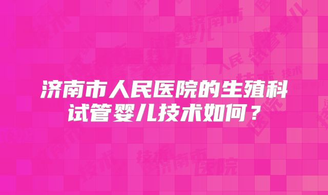 济南市人民医院的生殖科试管婴儿技术如何？