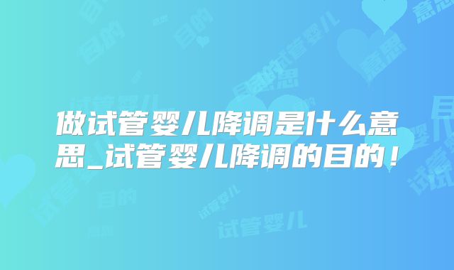 做试管婴儿降调是什么意思_试管婴儿降调的目的!